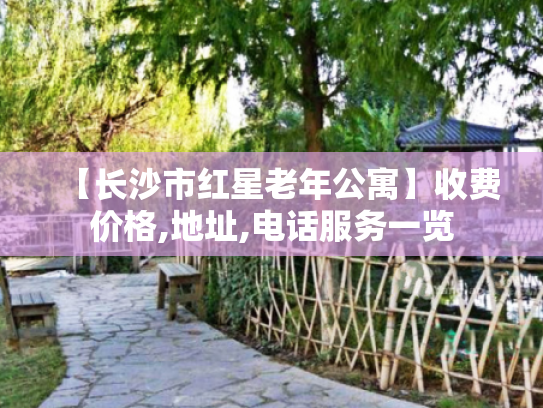 【长沙市红星老年公寓】收费价格,地址,电话服务一览 【长沙市红星老年公寓】收费价格,地址,电话服务一览