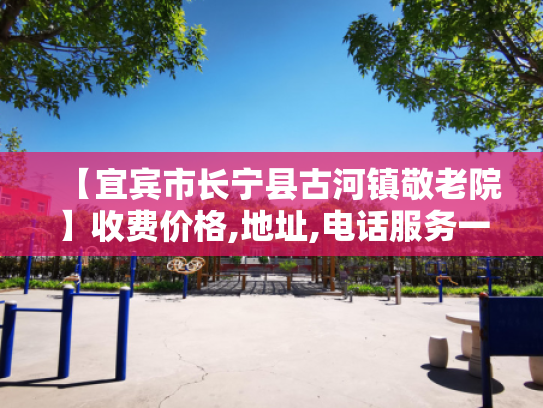 【宜宾市长宁县古河镇敬老院】收费价格,地址,电话服务一览