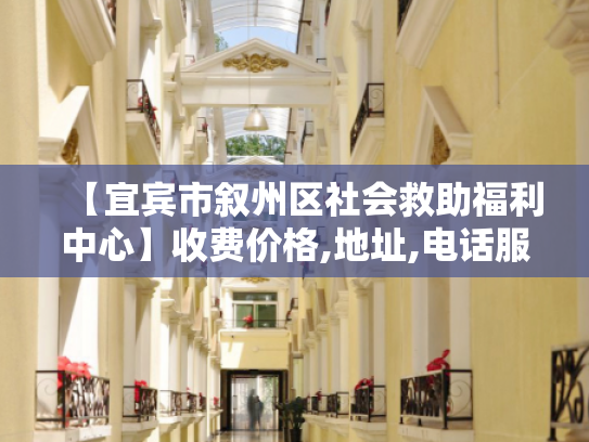 【宜宾市叙州区社会救助福利中心】收费价格,地址,电话服务一览 【宜宾市叙州区社会救助福利中心】收费价格,地址,电话服务一览