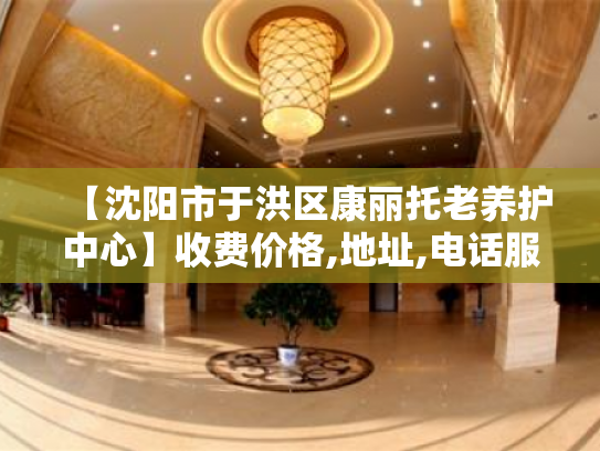 【沈阳市于洪区康丽托老养护中心】收费价格,地址,电话服务一览