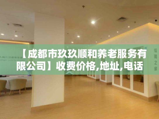 【成都市玖玖顺和养老服务有限公司】收费价格,地址,电话服务一览 【成都市玖玖顺和养老服务有限公司】收费价格,地址,电话服务一览