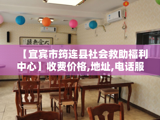 【宜宾市筠连县社会救助福利中心】收费价格,地址,电话服务一览