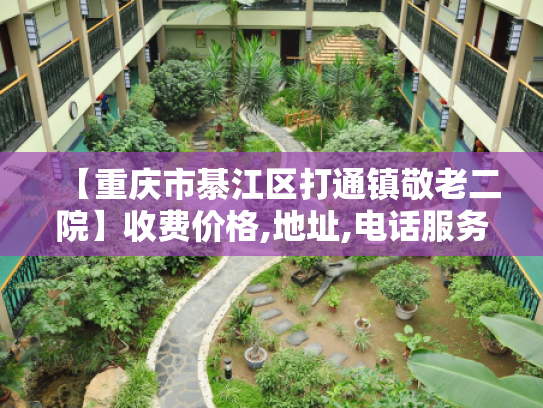 【重庆市綦江区打通镇敬老二院】收费价格,地址,电话服务一览