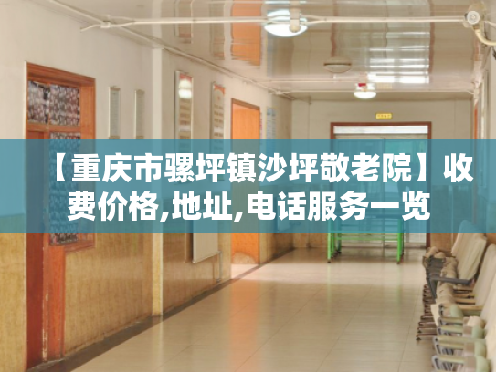 【重庆市骡坪镇沙坪敬老院】收费价格,地址,电话服务一览