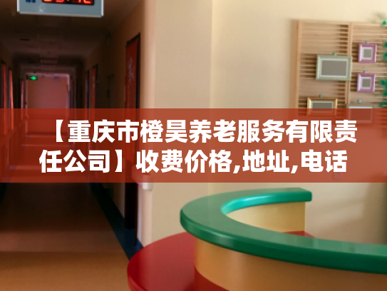 【重庆市橙昊养老服务有限责任公司】收费价格,地址,电话服务一览