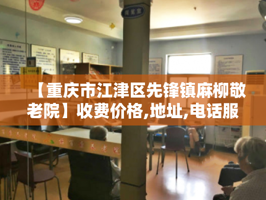 【重庆市江津区先锋镇麻柳敬老院】收费价格,地址,电话服务一览