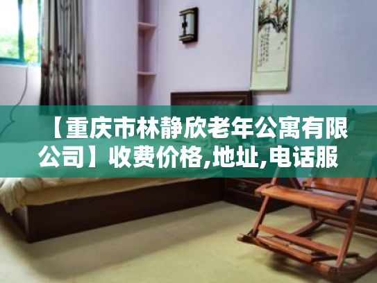 【重庆市林静欣老年公寓有限公司】收费价格,地址,电话服务一览