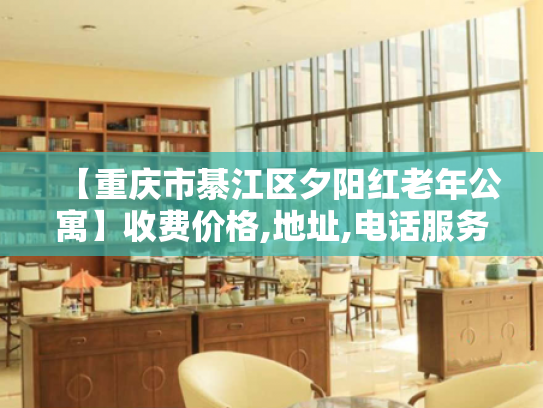 【重庆市綦江区夕阳红老年公寓】收费价格,地址,电话服务一览 【重庆市綦江区夕阳红老年公寓】收费价格,地址,电话服务一览