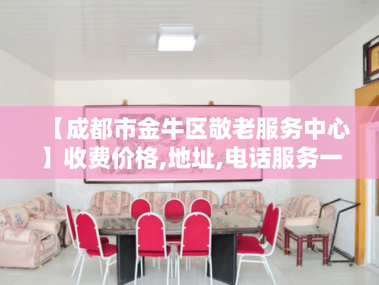 【成都市金牛区敬老服务中心】收费价格,地址,电话服务一览