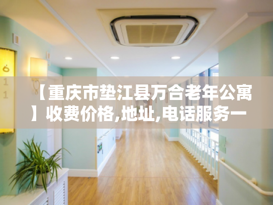 【重庆市垫江县万合老年公寓】收费价格,地址,电话服务一览 【重庆市垫江县万合老年公寓】收费价格,地址,电话服务一览