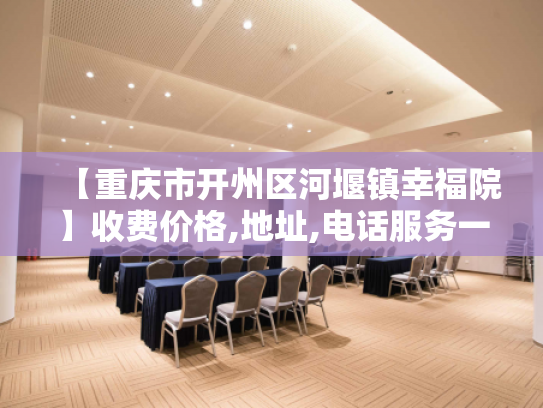 【重庆市开州区河堰镇幸福院】收费价格,地址,电话服务一览
