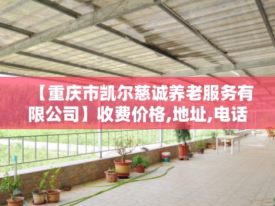【重庆市凯尔慈诚养老服务有限公司】收费价格,地址,电话服务一览