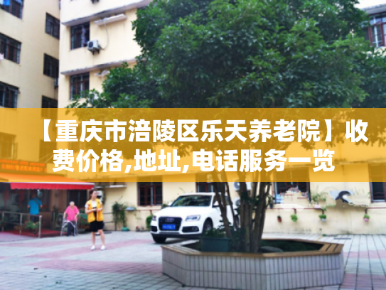 【重庆市涪陵区乐天养老院】收费价格,地址,电话服务一览