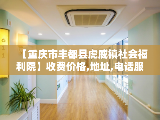 【重庆市丰都县虎威镇社会福利院】收费价格,地址,电话服务一览