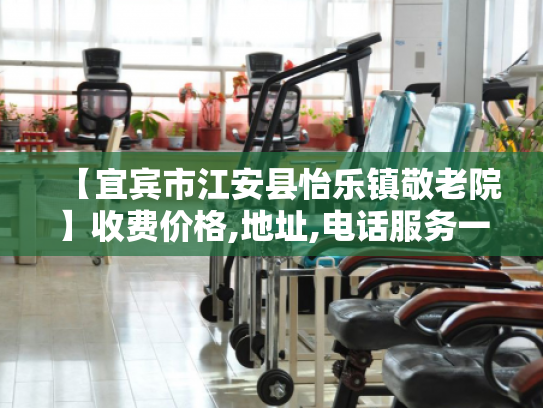 【宜宾市江安县怡乐镇敬老院】收费价格,地址,电话服务一览