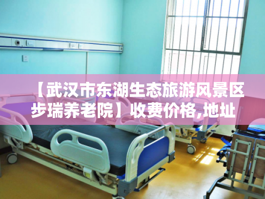 【武汉市东湖生态旅游风景区步瑞养老院】收费价格,地址,电话服务一览