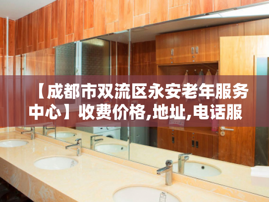 【成都市双流区永安老年服务中心】收费价格,地址,电话服务一览
