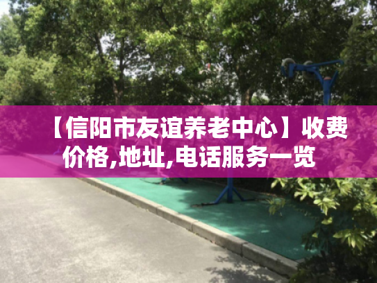 【信阳市友谊养老中心】收费价格,地址,电话服务一览 【信阳市友谊养老中心】收费价格,地址,电话服务一览