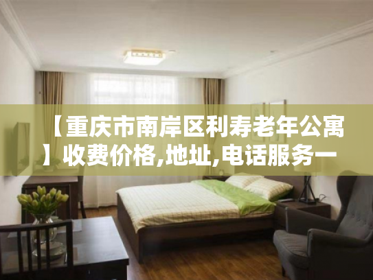 【重庆市南岸区利寿老年公寓】收费价格,地址,电话服务一览