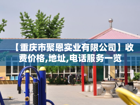 【重庆市聚恩实业有限公司】收费价格,地址,电话服务一览