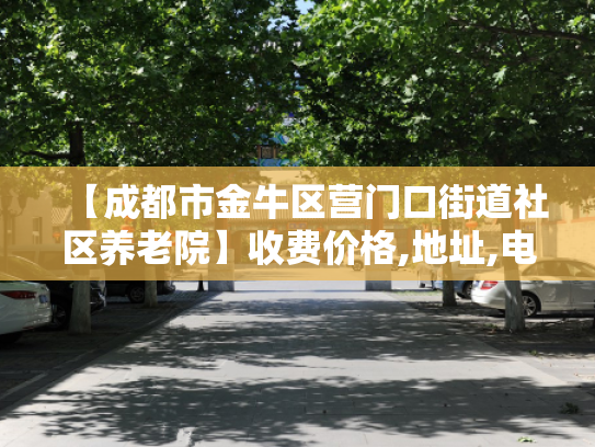 【成都市金牛区营门口街道社区养老院】收费价格,地址,电话服务一览