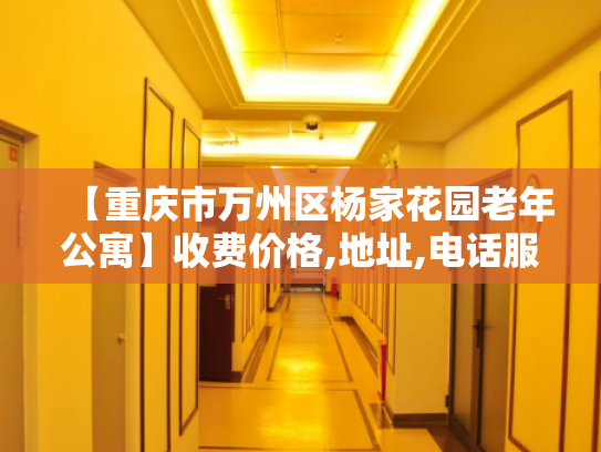 【重庆市万州区杨家花园老年公寓】收费价格,地址,电话服务一览