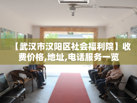 【武汉市汉阳区社会福利院】收费价格,地址,电话服务一览