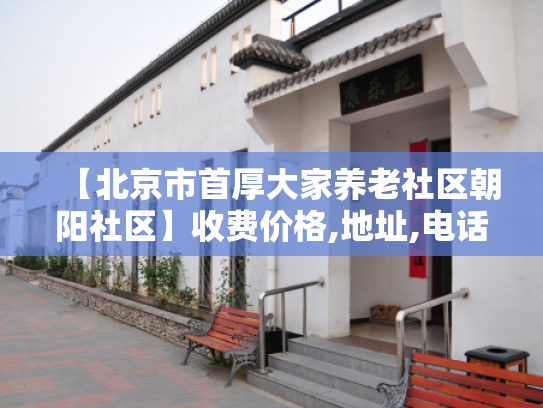 【北京市首厚大家养老社区朝阳社区】收费价格,地址,电话服务一览