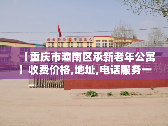 【重庆市潼南区承新老年公寓】收费价格,地址,电话服务一览