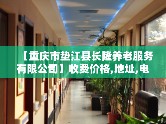 【重庆市垫江县长隆养老服务有限公司】收费价格,地址,电话服务一览 【重庆市垫江县长隆养老服务有限公司】收费价格,地址,电话服务一览