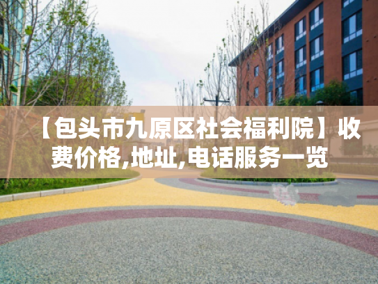 【包头市九原区社会福利院】收费价格,地址,电话服务一览