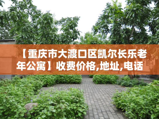 【重庆市大渡口区凯尔长乐老年公寓】收费价格,地址,电话服务一览