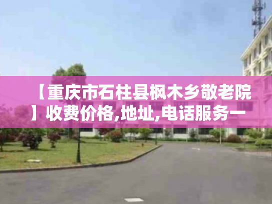 【重庆市石柱县枫木乡敬老院】收费价格,地址,电话服务一览