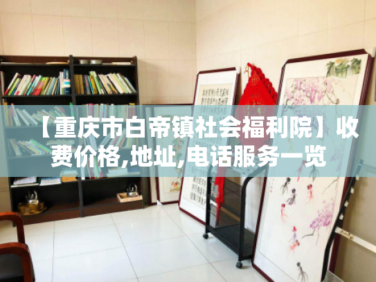 【重庆市白帝镇社会福利院】收费价格,地址,电话服务一览