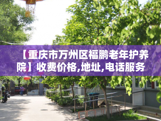 【重庆市万州区福鹏老年护养院】收费价格,地址,电话服务一览