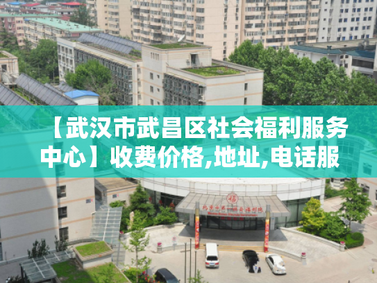 【武汉市武昌区社会福利服务中心】收费价格,地址,电话服务一览
