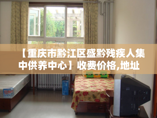 【重庆市黔江区盛黔残疾人集中供养中心】收费价格,地址,电话服务一览