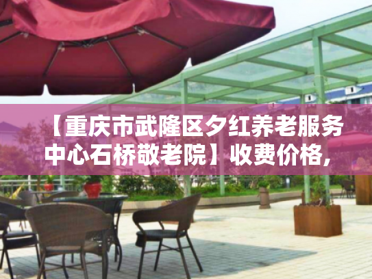 【重庆市武隆区夕红养老服务中心石桥敬老院】收费价格,地址,电话服务一览