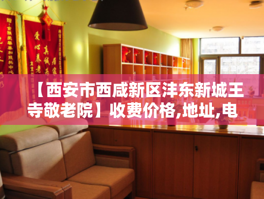 【西安市西咸新区沣东新城王寺敬老院】收费价格,地址,电话服务一览