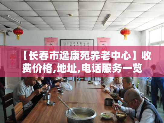 【长春市逸康苑养老中心】收费价格,地址,电话服务一览 【长春市逸康苑养老中心】收费价格,地址,电话服务一览