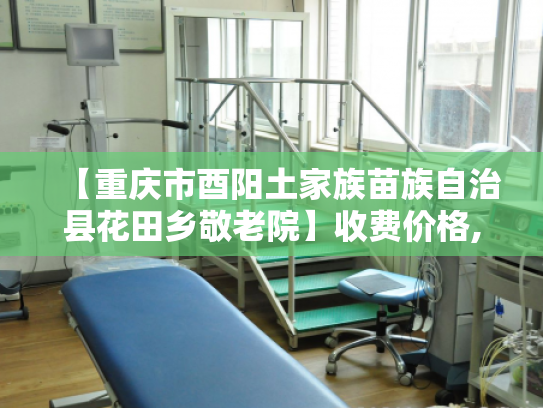 【重庆市酉阳土家族苗族自治县花田乡敬老院】收费价格,地址,电话服务一览