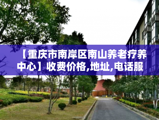 【重庆市南岸区南山养老疗养中心】收费价格,地址,电话服务一览