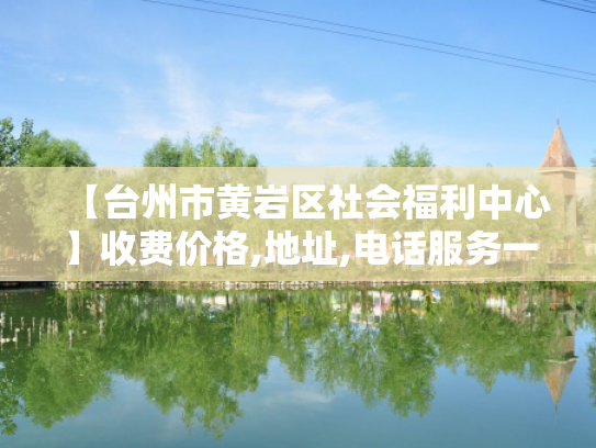 【台州市黄岩区社会福利中心】收费价格,地址,电话服务一览