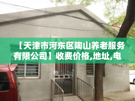 【天津市河东区陶山养老服务有限公司】收费价格,地址,电话服务一览