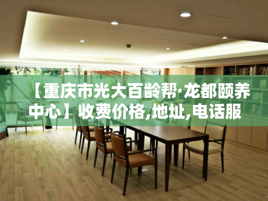 【重庆市光大百龄帮·龙都颐养中心】收费价格,地址,电话服务一览