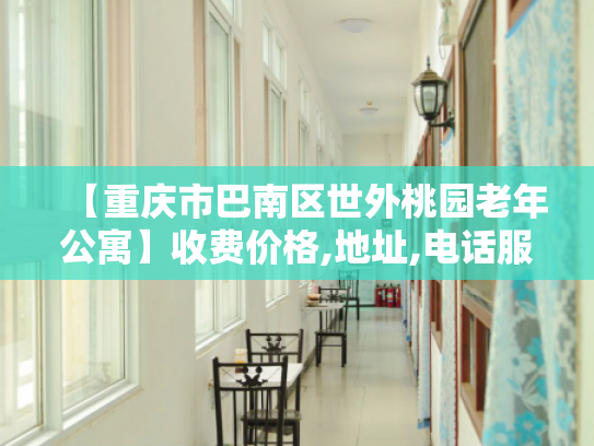 【重庆市巴南区世外桃园老年公寓】收费价格,地址,电话服务一览