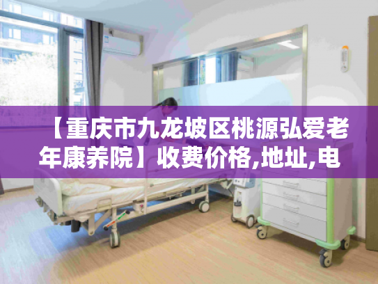 【重庆市九龙坡区桃源弘爱老年康养院】收费价格,地址,电话服务一览