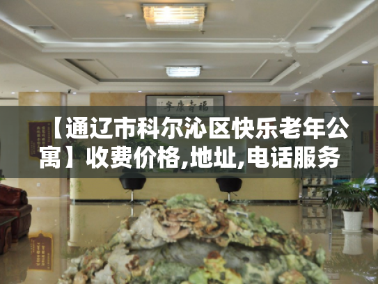 【通辽市科尔沁区快乐老年公寓】收费价格,地址,电话服务一览