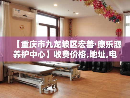 【重庆市九龙坡区宏善·康乐源养护中心】收费价格,地址,电话服务一览