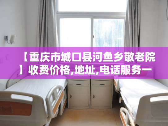 【重庆市城口县河鱼乡敬老院】收费价格,地址,电话服务一览